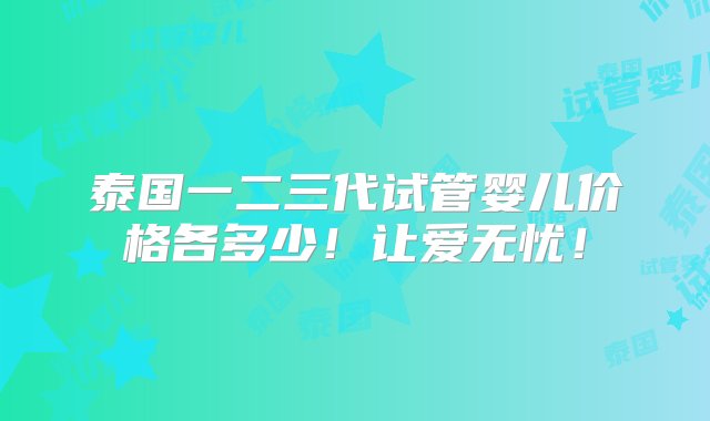 泰国一二三代试管婴儿价格各多少！让爱无忧！