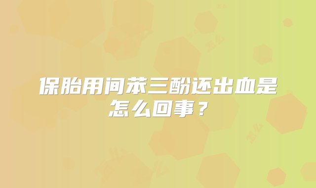 保胎用间苯三酚还出血是怎么回事？