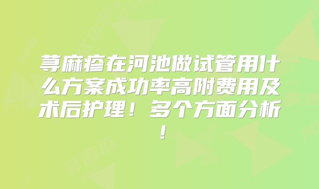 荨麻疹在河池做试管用什么方案成功率高附费用及术后护理！多个方面分析！