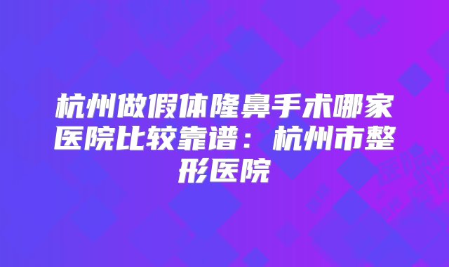 杭州做假体隆鼻手术哪家医院比较靠谱：杭州市整形医院