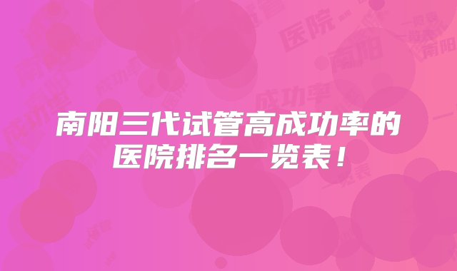 南阳三代试管高成功率的医院排名一览表！