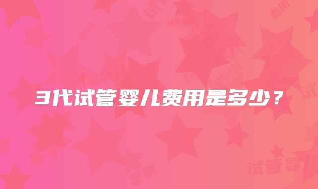 3代试管婴儿费用是多少？