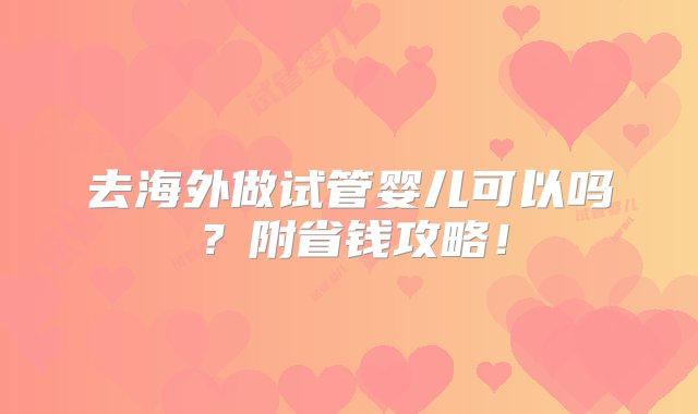 去海外做试管婴儿可以吗？附省钱攻略！