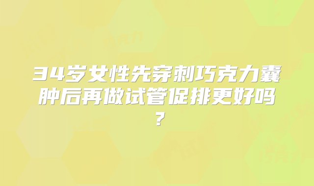 34岁女性先穿刺巧克力囊肿后再做试管促排更好吗？