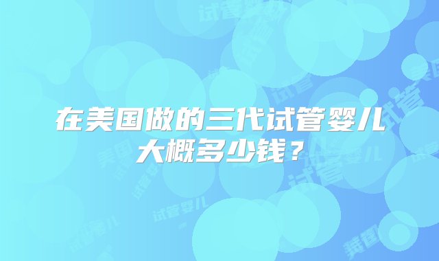 在美国做的三代试管婴儿大概多少钱？