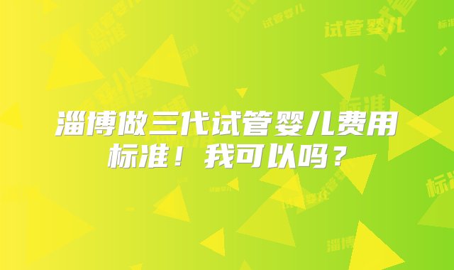 淄博做三代试管婴儿费用标准！我可以吗？