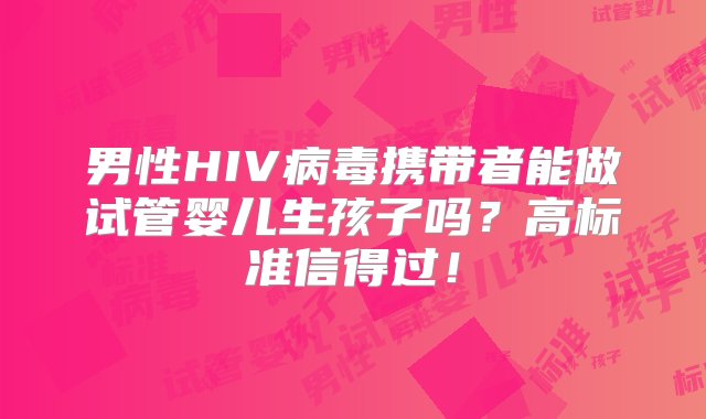 男性HIV病毒携带者能做试管婴儿生孩子吗？高标准信得过！