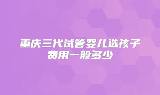 重庆三代试管婴儿选孩子费用一般多少