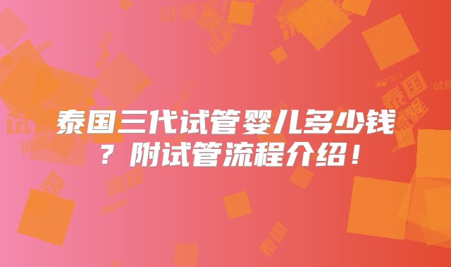 泰国三代试管婴儿多少钱？附试管流程介绍！