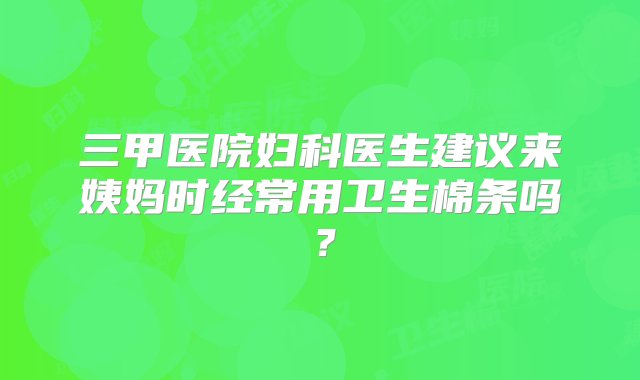 三甲医院妇科医生建议来姨妈时经常用卫生棉条吗？