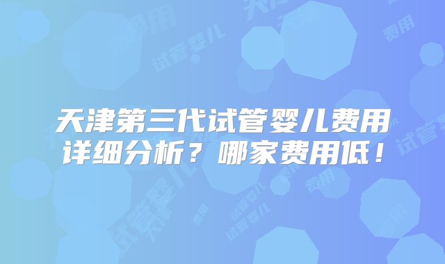 天津第三代试管婴儿费用详细分析？哪家费用低！