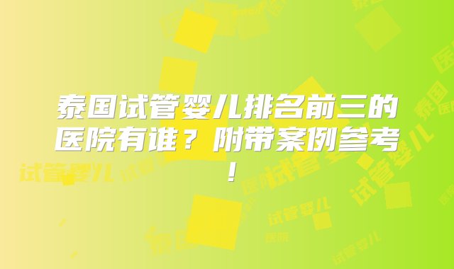 泰国试管婴儿排名前三的医院有谁？附带案例参考！