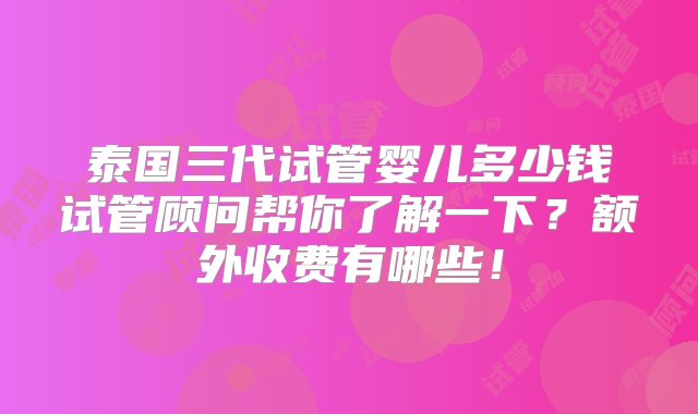 泰国三代试管婴儿多少钱试管顾问帮你了解一下？额外收费有哪些！