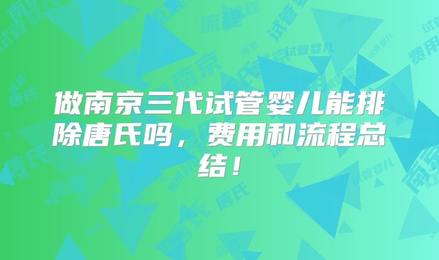 做南京三代试管婴儿能排除唐氏吗，费用和流程总结！