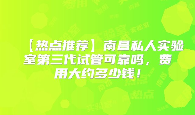 【热点推荐】南昌私人实验室第三代试管可靠吗，费用大约多少钱！