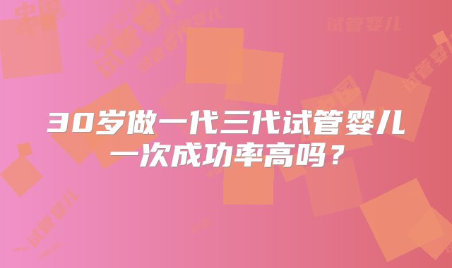 30岁做一代三代试管婴儿一次成功率高吗？