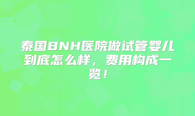 泰国BNH医院做试管婴儿到底怎么样，费用构成一览！