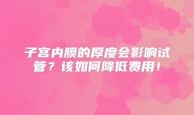 子宫内膜的厚度会影响试管？该如何降低费用！