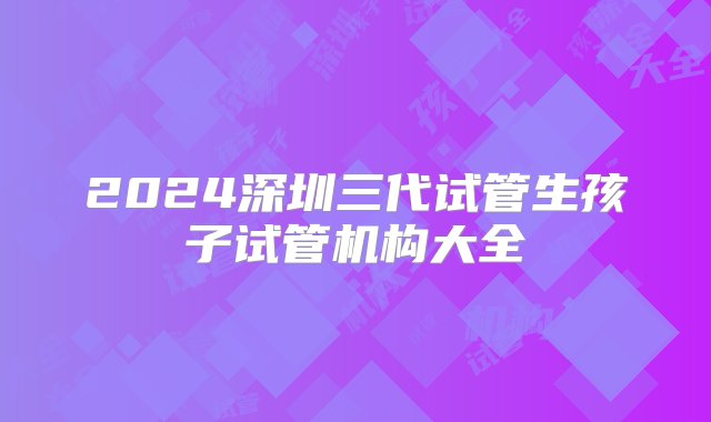 2024深圳三代试管生孩子试管机构大全