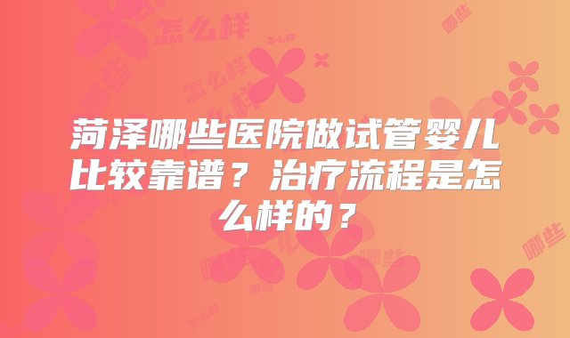 菏泽哪些医院做试管婴儿比较靠谱？治疗流程是怎么样的？