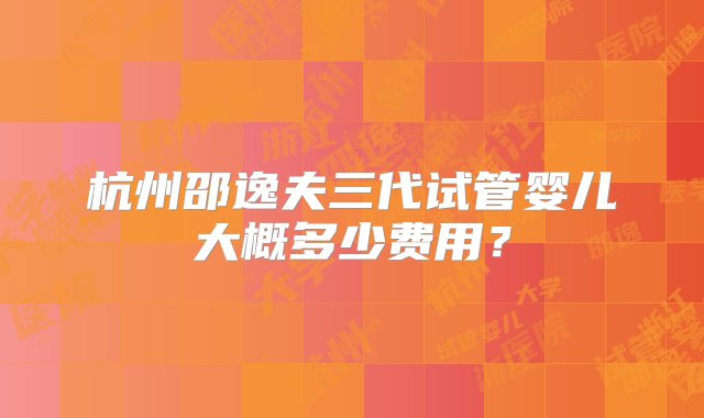 杭州邵逸夫三代试管婴儿大概多少费用？