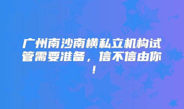 广州南沙南横私立机构试管需要准备，信不信由你！