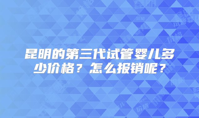 昆明的第三代试管婴儿多少价格？怎么报销呢？