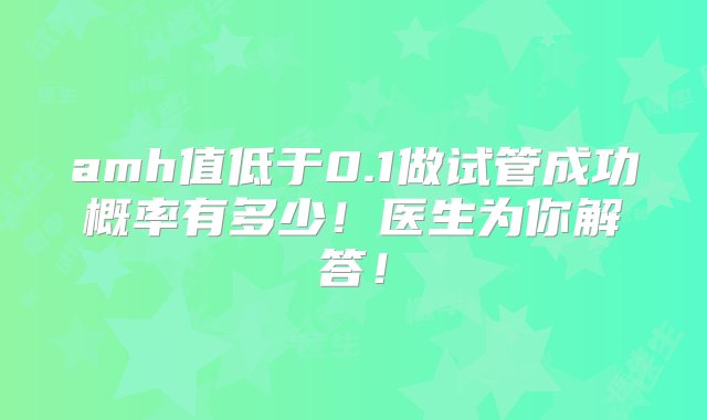 amh值低于0.1做试管成功概率有多少！医生为你解答！