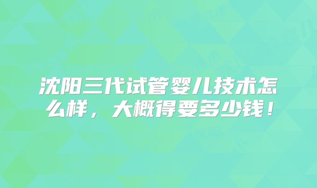 沈阳三代试管婴儿技术怎么样，大概得要多少钱！