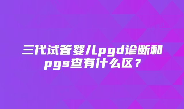 三代试管婴儿pgd诊断和pgs查有什么区？