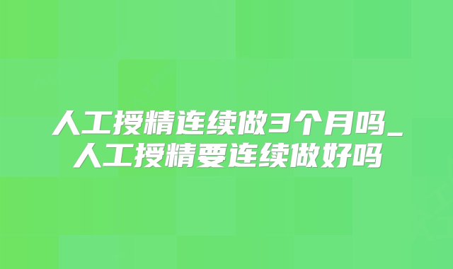 人工授精连续做3个月吗_人工授精要连续做好吗