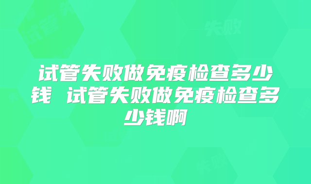 试管失败做免疫检查多少钱 试管失败做免疫检查多少钱啊