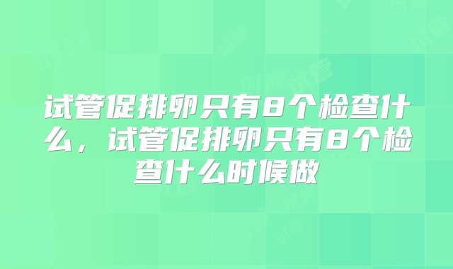 试管促排卵只有8个检查什么，试管促排卵只有8个检查什么时候做