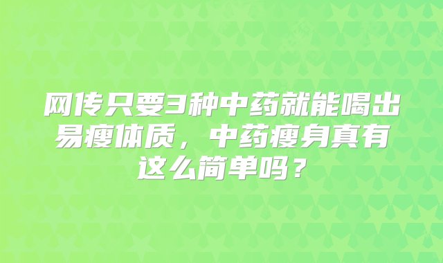 网传只要3种中药就能喝出易瘦体质，中药瘦身真有这么简单吗？