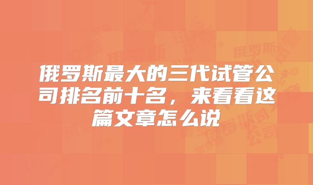 俄罗斯最大的三代试管公司排名前十名，来看看这篇文章怎么说