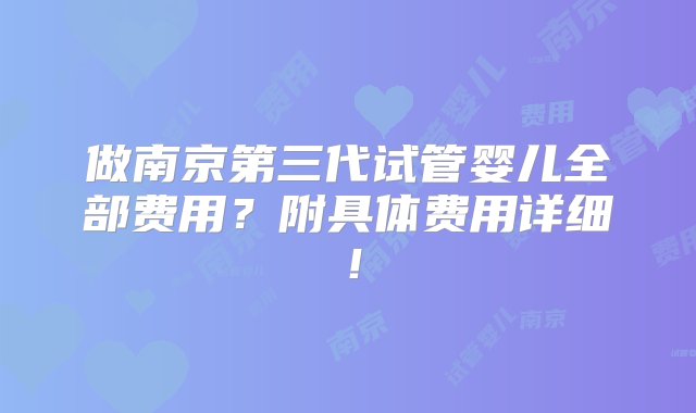 做南京第三代试管婴儿全部费用？附具体费用详细！