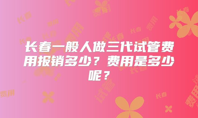 长春一般人做三代试管费用报销多少？费用是多少呢？