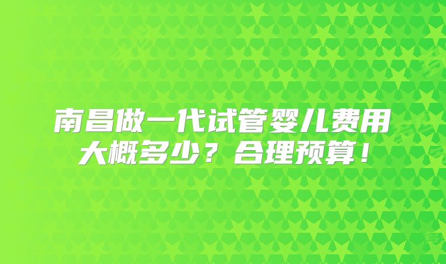 南昌做一代试管婴儿费用大概多少？合理预算！