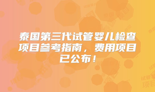 泰国第三代试管婴儿检查项目参考指南，费用项目已公布！