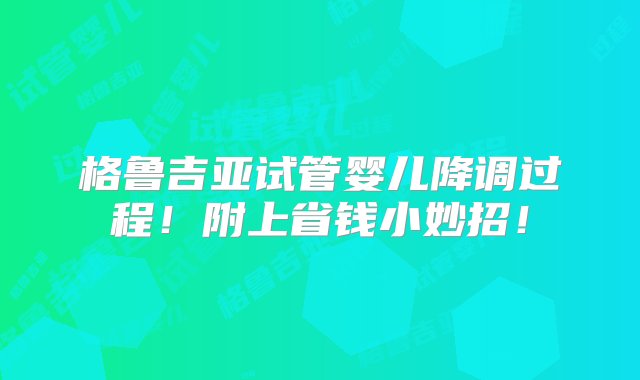 格鲁吉亚试管婴儿降调过程！附上省钱小妙招！