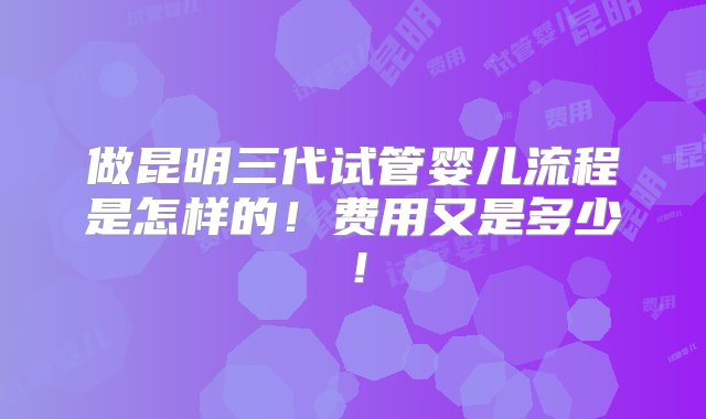 做昆明三代试管婴儿流程是怎样的！费用又是多少！