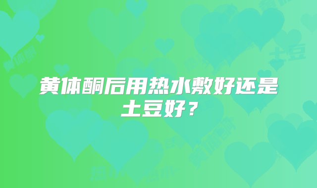 黄体酮后用热水敷好还是土豆好？