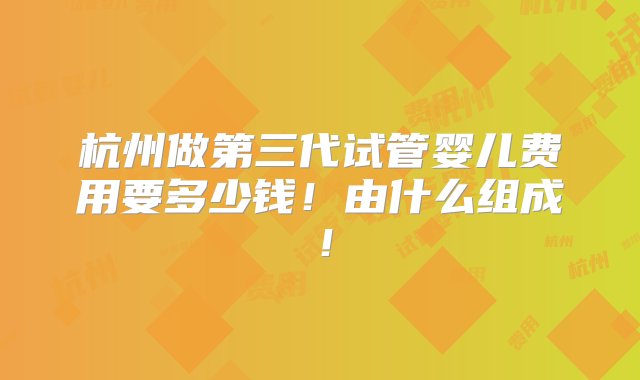 杭州做第三代试管婴儿费用要多少钱！由什么组成！