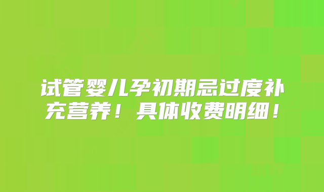 试管婴儿孕初期忌过度补充营养！具体收费明细！