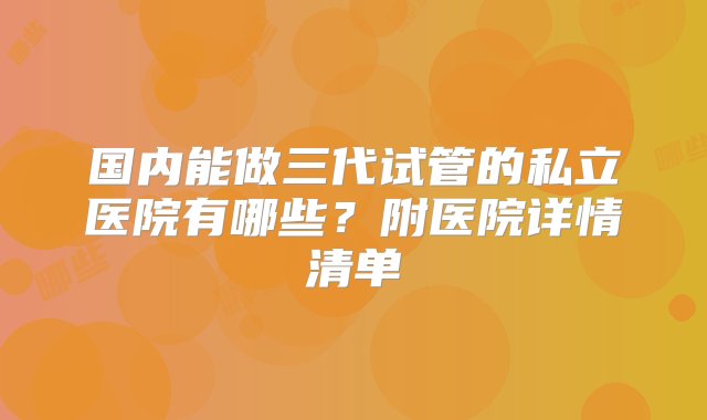 国内能做三代试管的私立医院有哪些？附医院详情清单