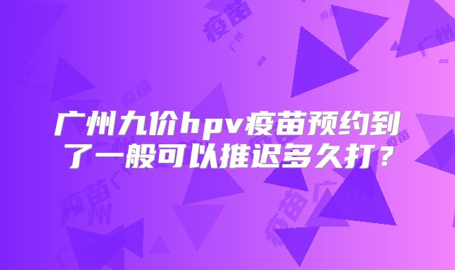 广州九价hpv疫苗预约到了一般可以推迟多久打？