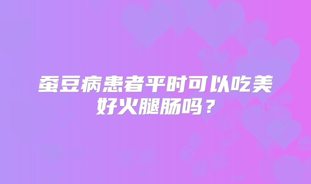 蚕豆病患者平时可以吃美好火腿肠吗？