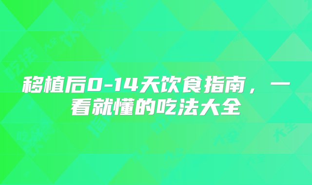 移植后0-14天饮食指南，一看就懂的吃法大全