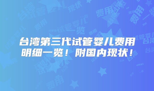 台湾第三代试管婴儿费用明细一览！附国内现状！