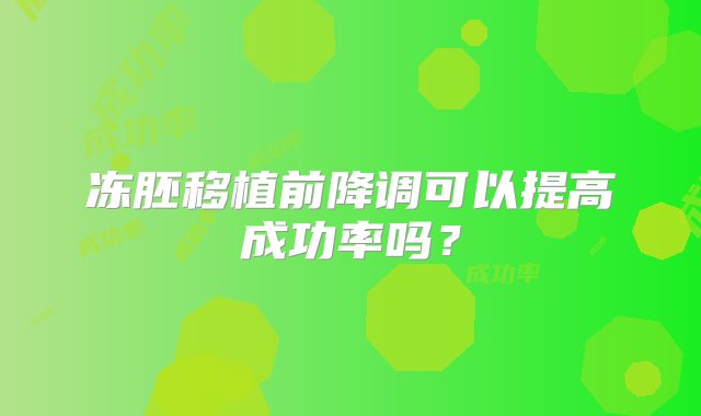 冻胚移植前降调可以提高成功率吗？